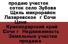 продаю участок 7.67 соток село Зубова Щель(микрорайон Лазаревское, г.Сочи) › Цена ­ 1 100 000 - Краснодарский край, Сочи г. Недвижимость » Земельные участки продажа   